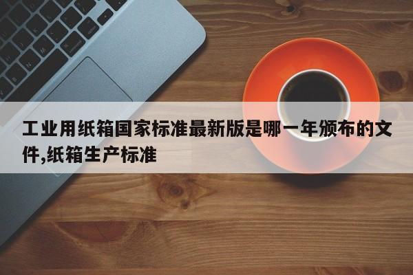 工业用纸箱国家标准最新版是哪一年颁布的文件,纸箱生产标准