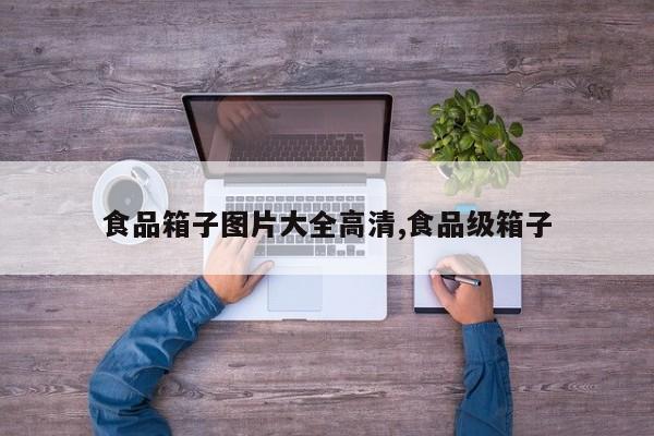 食品箱子图片大全高清,食品级箱子