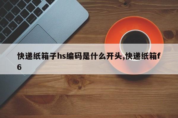 快递纸箱子hs编码是什么开头,快递纸箱f6