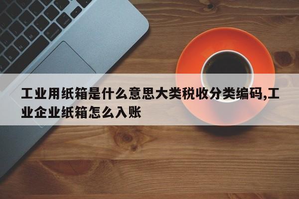 工业用纸箱是什么意思大类税收分类编码,工业企业纸箱怎么入账